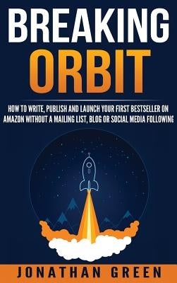 Breaking Orbit: How to Write, Publish and Launch Your First Bestseller on Amazon Without a Mailing List, Blog or Social Media Followin by Green, Jonathan