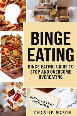 Binge Eating: Overcome Binge Eating Disorder Self Help Stop Binge Eating How To Stop Overeating & Overcome Weight Loss Books by Mason, Charlie