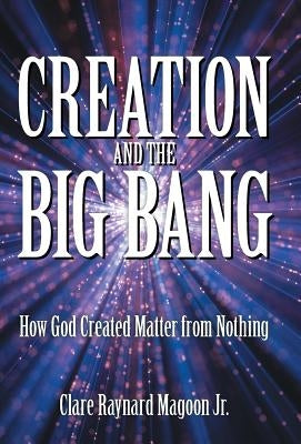 Creation and the Big Bang: How God Created Matter from Nothing by Magoon, Clare Raynard, Jr.