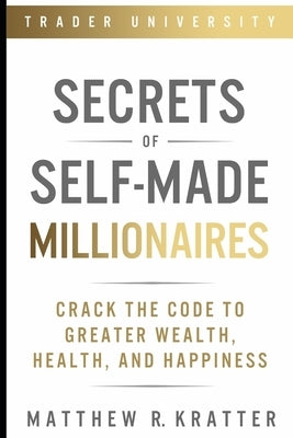 Secrets of Self-Made Millionaires: Crack the Code to Greater Wealth, Health, and Happiness by Kratter, Matthew R.