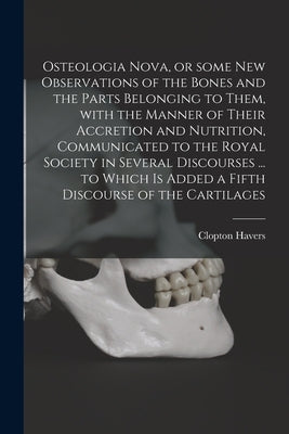 Osteologia Nova, or Some New Observations of the Bones and the Parts Belonging to Them, With the Manner of Their Accretion and Nutrition, Communicated by Havers, Clopton 1660?-1702
