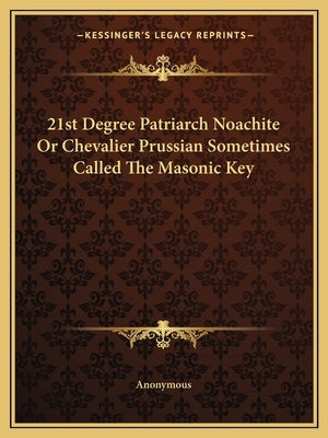 21st Degree Patriarch Noachite or Chevalier Prussian Sometimes Called the Masonic Key by Anonymous