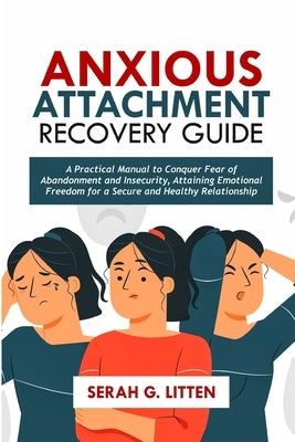 Anxious Attachment Recovery Guide: A Practical Manual to Conquer Fear of Abandonment and Insecurity, Attaining Emotional Freedom for a Secure and Heal by Litten, Sarah G.