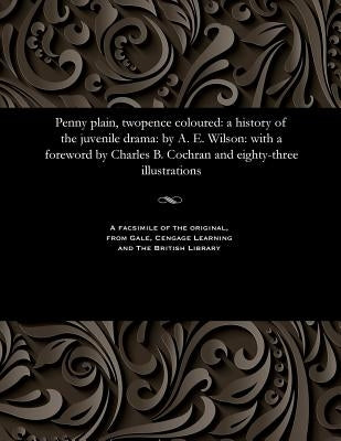 Penny Plain, Twopence Coloured: A History of the Juvenile Drama: By A. E. Wilson: With a Foreword by Charles B. Cochran and Eighty-Three Illustrations by Cochran, C. B. (Charles Blake)