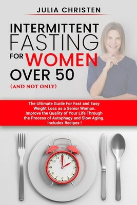 Intermittent Fasting for Women Over 50 (and not only): The Ultimate Guide for Fast and Easy Weight Loss. Improve the Quality of Your Life Through the by Christen, Julia