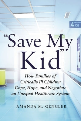 Save My Kid: How Families of Critically Ill Children Cope, Hope, and Negotiate an Unequal Healthcare System by Gengler, Amanda M.