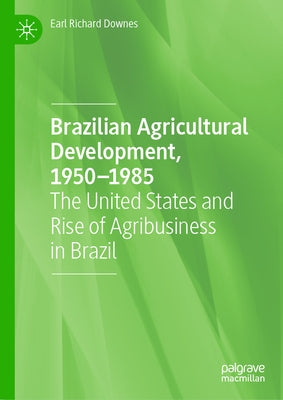Brazilian Agricultural Development, 1950-1985: The United States and Rise of Agribusiness in Brazil by Downes, Earl Richard
