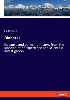 Diabetes: its cause and permanent cure, from the standpoint of experience and scientific investigation by Schnée, Emil