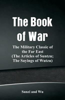 The Book of War: The Military Classic of the Far East (The Articles of Suntzu; The Sayings of Wutzu) by Sunzi