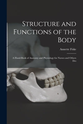 Structure and Functions of the Body: A Hand-book of Anatomy and Physiology for Nurses and Others Des by Fiske, Annette
