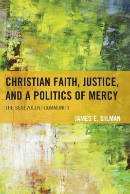 Christian Faith, Justice, and a Politics of Mercy: The Benevolent Community by Gilman, James E.