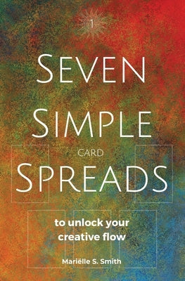 Seven Simple Card Spreads to Unlock Your Creative Flow: Seven Simple Spreads Book 1 by Smith, Mariëlle S.