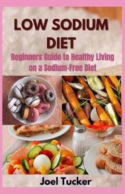 Low Sodium Diet: Beginners Guide to Healthy Living on a Sodium-Free Diet by Tucker, Joel