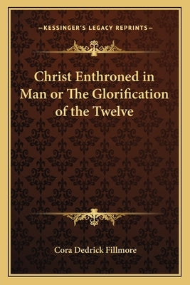 Christ Enthroned in Man or The Glorification of the Twelve by Fillmore, Cora Dedrick