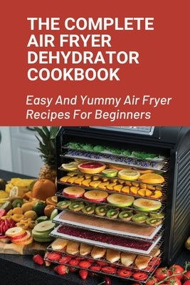 The Complete Air Fryer Dehydrator Cookbook: Easy And Yummy Air Fryer Recipes For Beginners!: Easy Air Fryer Recipes For Beginners by Gubler, Verlene
