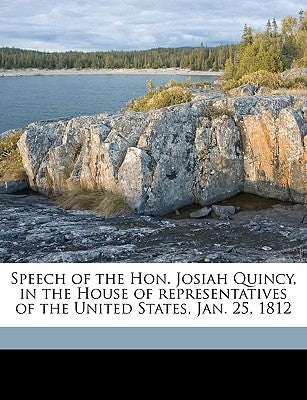 Speech of the Hon. Josiah Quincy, in the House of Representatives of the United States, Jan. 25, 1812 by Quincy, Josiah