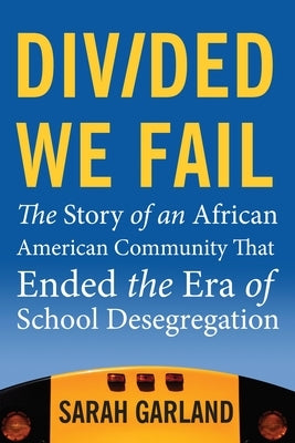 Divided We Fail: The Story of an African American Community That Ended the Era of School Desegregation by Garland, Sarah