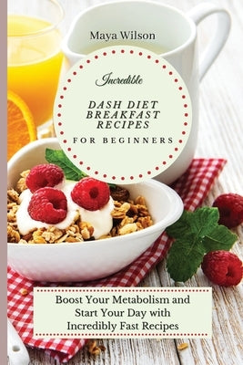 Incredible Dash Diet Breakfast Recipes for Beginners: Boost Your Metabolism and Start Your Day with Incredibly Fast Recipes by Wilson, Maya