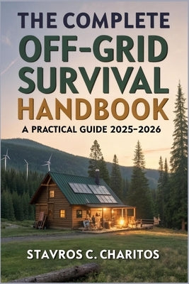 The Complete Off-Grid Survival Handbook: A Practical 2025-2026 Guide to Off-Grid Living, Emergency Preparedness, DIY Home Projects, Energy Independenc by C. Charitos, Stavros