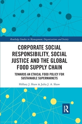 Corporate Social Responsibility, Social Justice and the Global Food Supply Chain: Towards an Ethical Food Policy for Sustainable Supermarkets by Shaw, Hillary