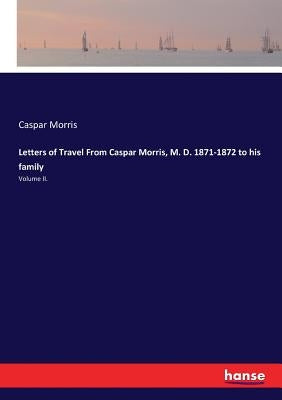 Letters of Travel From Caspar Morris, M. D. 1871-1872 to his family: Volume II. by Morris, Caspar
