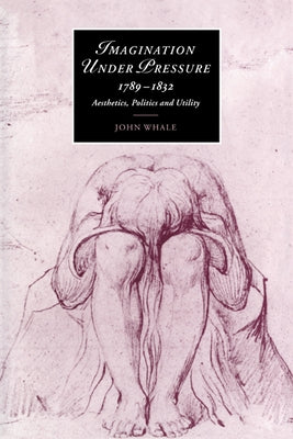 Imagination Under Pressure, 1789 1832: Aesthetics, Politics and Utility by Whale, John