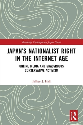 Japan's Nationalist Right in the Internet Age: Online Media and Grassroots Conservative Activism by Hall, Jeffrey J.