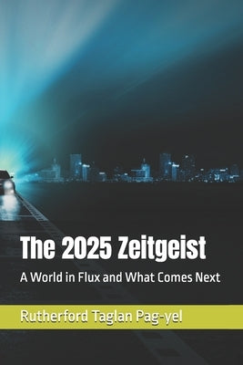 The 2025 Zeitgeist: A World in Flux and What Comes Next by Pag-Yel, Rutherford Taglan