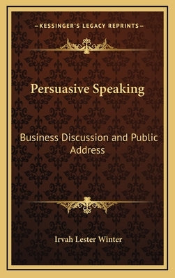 Persuasive Speaking: Business Discussion and Public Address by Winter, Irvah Lester