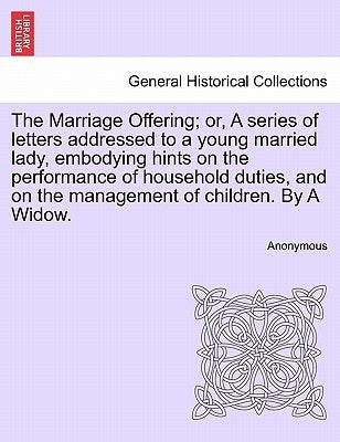 The Marriage Offering; Or, a Series of Letters Addressed to a Young Married Lady, Embodying Hints on the Performance of Household Duties, and on the M by Anonymous