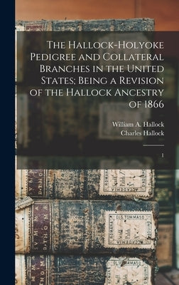 The Hallock-Holyoke Pedigree and Collateral Branches in the United States; Being a Revision of the Hallock Ancestry of 1866: 1 by Hallock, Charles