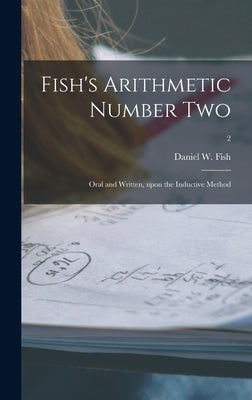 Fish's Arithmetic Number Two: Oral and Written, Upon the Inductive Method; 2 by Fish, Daniel W. 1820-1899