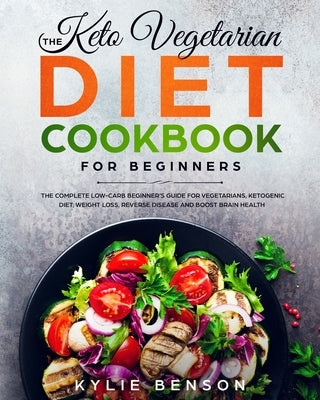 The Keto Vegetarian Diet Cookbook for Beginners: The Complete Low-Carb Beginner's Guide For Vegetarians, Ketogenic Diet, Weight Loss, Reverse Disease, by Benson, Kylie