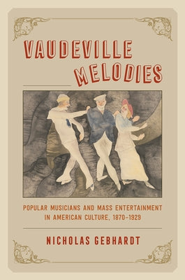 Vaudeville Melodies: Popular Musicians and Mass Entertainment in American Culture, 1870-1929 by Gebhardt, Nicholas
