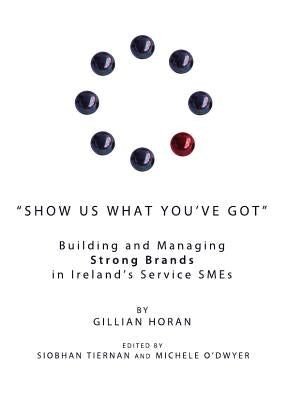 Show Us What You've Got: Building and Managing Strong Brands in Ireland's Service SMEs by Horan, Gillian