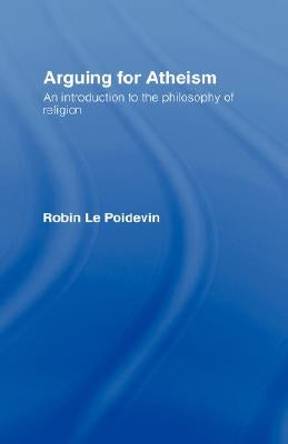 Arguing for Atheism: An Introduction to the Philosophy of Religion by Le Poidevin, Robin