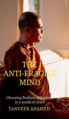 The Anti-Fragile Mind: Choosing Reaslism and Virtue in a world of Choas by Tanveer Ahamed