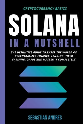 Solana in a Nutshell: The Definitive Guide to Enter the World of Decentralized Finance, Lending, Yield Farming, Dapps and Master It Complete by Andres, Sebastian