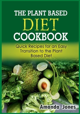 The Plant Based Diet Cookbook: Quick Recipes for an Easy Transition to the Plant Based Diet by Jones, Amanda
