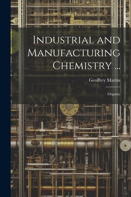 Industrial and Manufacturing Chemistry ...: Organic by Martin, Geoffrey