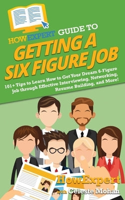 HowExpert Guide to Getting a Six Figure Job: 101+ Tips to Learn How to Get Your Dream 6-Figure Job through Effective Interviewing, Networking, Resume by Howexpert