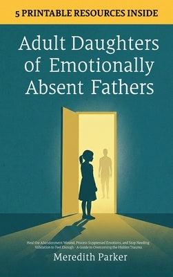 Adult Daughters of Emotionally Absent Fathers: Heal the Abandonment Wound, Process Suppressed Emotions, and Stop Needing Validation to Feel Enough - A by Parker, Meredith