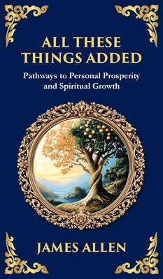 All These Things Added: Pathways to Personal Prosperity and Spiritual Growth (Deluxe Hardbound Edition) by Allen, James