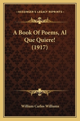 A Book of Poems, Al Que Quiere! (1917) a Book of Poems, Al Que Quiere! (1917) by Williams, William Carlos