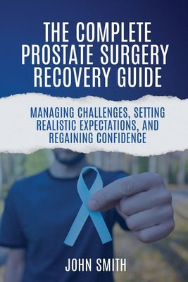 The Complete Prostate Surgery Recovery Guide: Managing Challenges, Setting Realistic Expectations, and Regaining Confidence by Smith, John