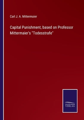 Capital Punishment, based on Professor Mittermaier's Todesstrafe by Mittermaier, Carl J. a.