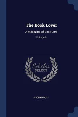 The Book Lover: A Magazine Of Book Lore; Volume 5 by Anonymous