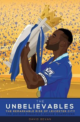 The Unbelieveables: The Remarkable Rise of Leicester City by Bevan, David