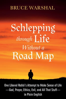 Schlepping Through Life Without a Road Map: One Liberal Rabbi's Attempt to Make Sense of Life--God, Prayer, Ethics, Evil, and All That Stuff--In Plain by Warshal, Bruce