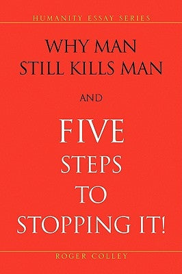 Why Man Still Kills Man and Five Steps to Stopping It! by Colley, Roger